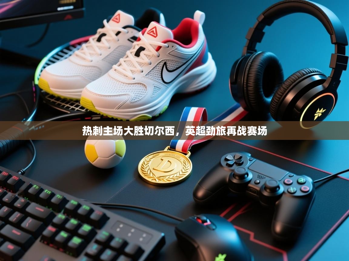 热刺主场大胜切尔西，英超劲旅再战赛场