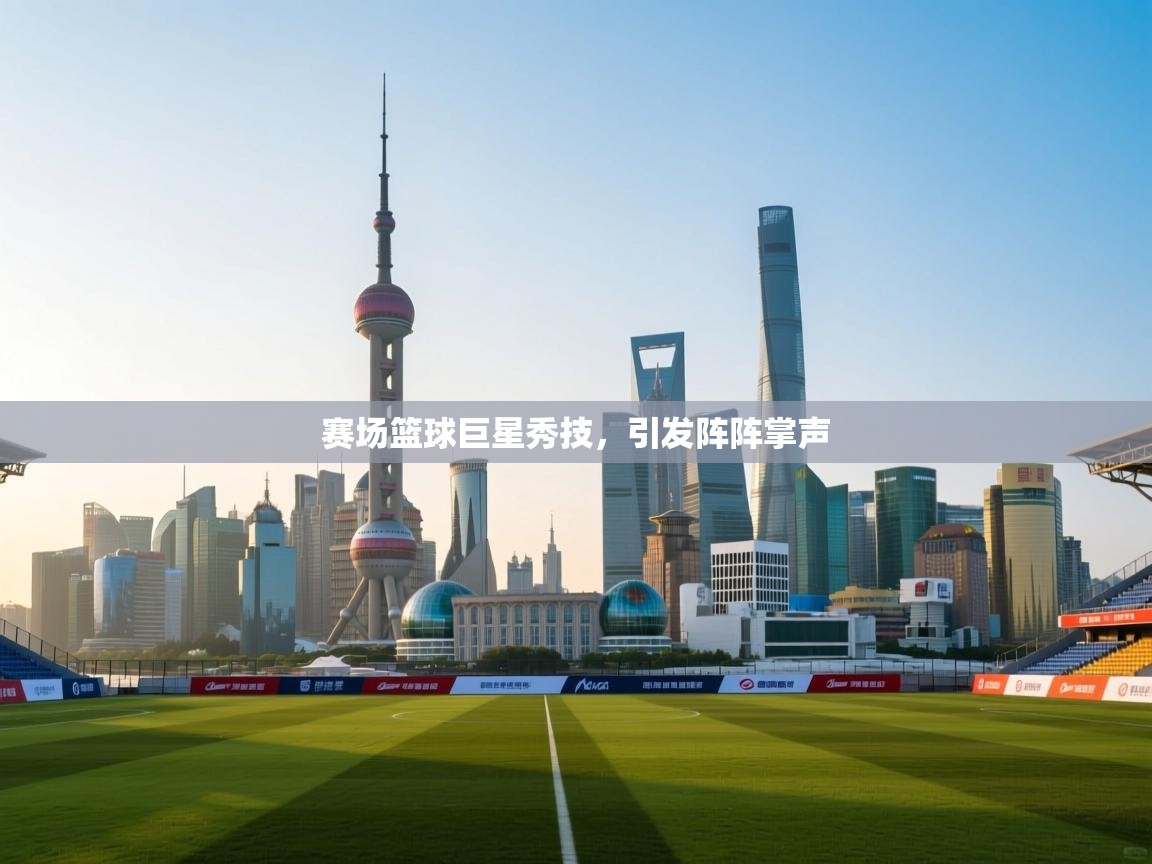 赛场篮球巨星秀技,引发阵阵掌声